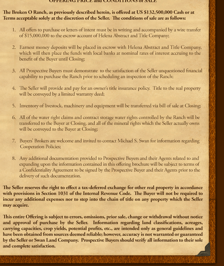 The Broken O Ranch, as previously described herein, is offered at US $132,500,000 Cash or at Terms acceptable solely at the discretion of the Seller.